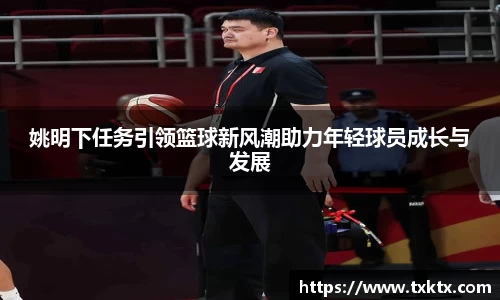 姚明下任务引领篮球新风潮助力年轻球员成长与发展