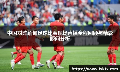 中国对阵缅甸足球比赛现场直播全程回顾与精彩瞬间分析