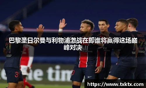 巴黎圣日尔曼与利物浦激战在即谁将赢得这场巅峰对决